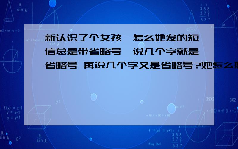 新认识了个女孩,怎么她发的短信总是带省略号,说几个字就是省略号 再说几个字又是省略号?她怎么想的我们聊了几条短信 好多省略号 例如：今天谢谢你了.麻烦你了呃.不好意思哈.真搞不懂