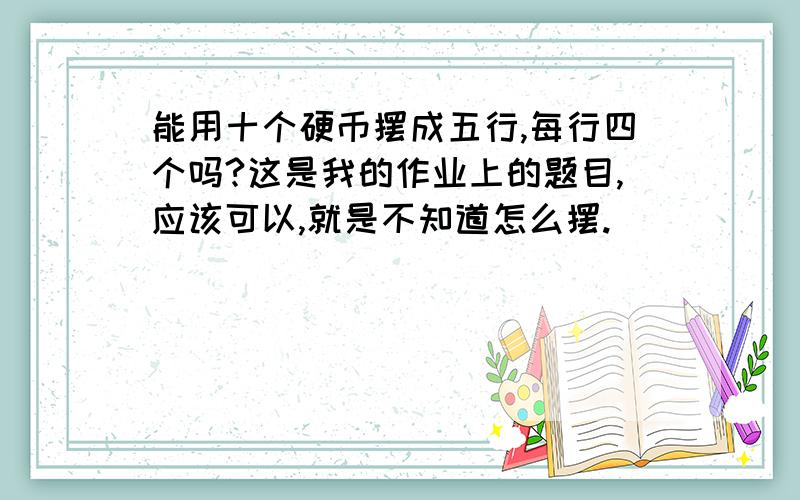 能用十个硬币摆成五行,每行四个吗?这是我的作业上的题目,应该可以,就是不知道怎么摆.