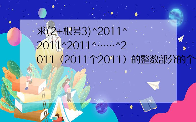 求(2+根号3)^2011^2011^2011^……^2011（2011个2011）的整数部分的个位数字