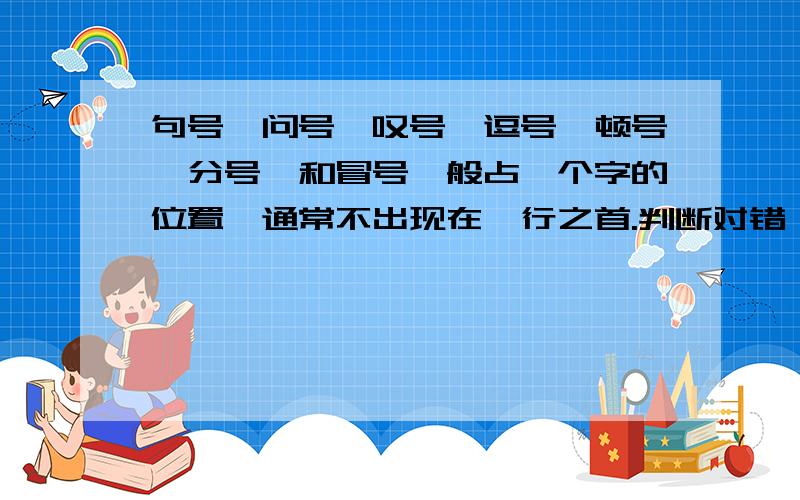 句号、问号、叹号、逗号、顿号、分号、和冒号一般占一个字的位置,通常不出现在一行之首.判断对错