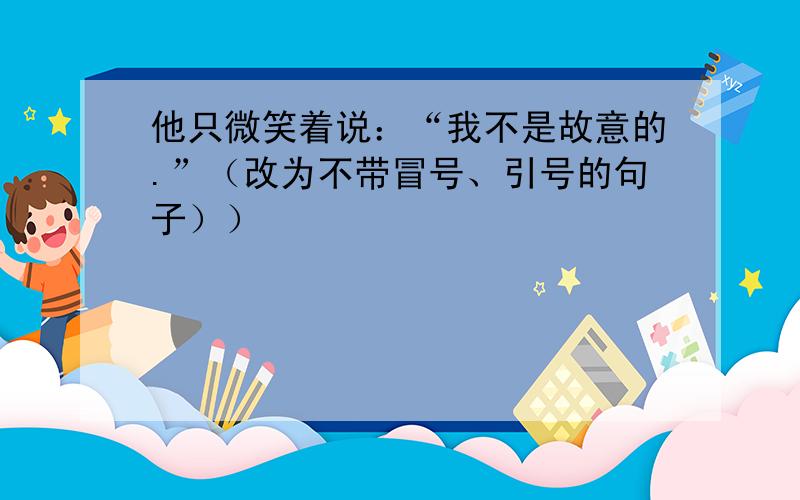 他只微笑着说：“我不是故意的.”（改为不带冒号、引号的句子））