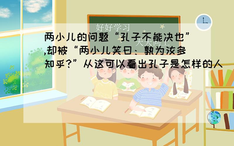 两小儿的问题“孔子不能决也”,却被“两小儿笑曰：孰为汝多知乎?”从这可以看出孔子是怎样的人