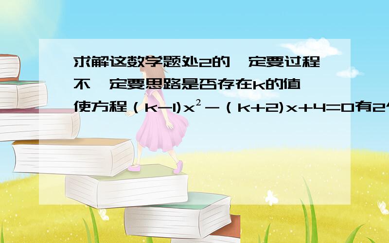 求解这数学题处2的一定要过程不一定要思路是否存在k的值,使方程（k-1)x²-（k+2)x+4=0有2个相等的正整数实根?若存在,求出k的值；若不存在,说明理由.