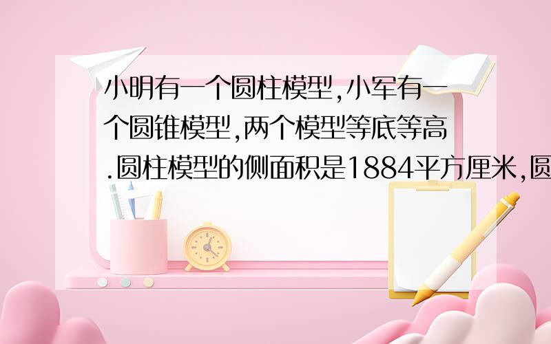 小明有一个圆柱模型,小军有一个圆锥模型,两个模型等底等高.圆柱模型的侧面积是1884平方厘米,圆锥模型高是30厘米.这个圆锥模型体积是多少?