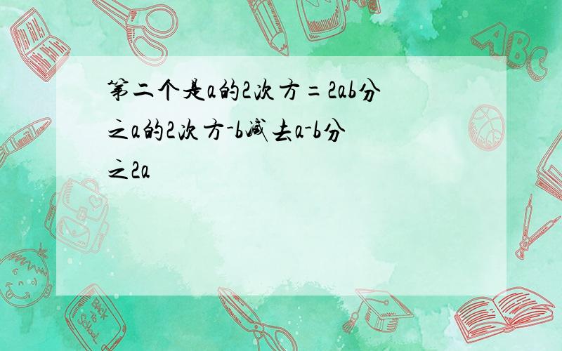 第二个是a的2次方=2ab分之a的2次方-b减去a-b分之2a