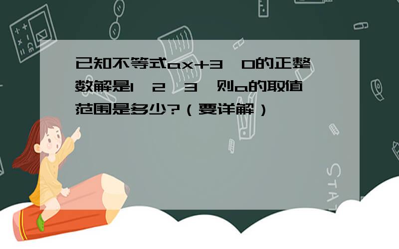 已知不等式ax+3≥0的正整数解是1,2,3,则a的取值范围是多少?（要详解）