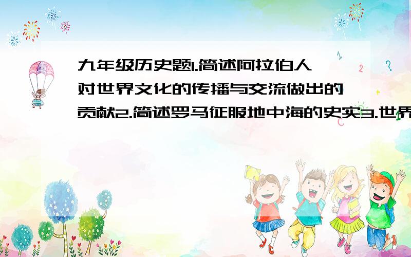 九年级历史题1.简述阿拉伯人对世界文化的传播与交流做出的贡献2.简述罗马征服地中海的史实3.世界古代各民族,国家的文明与交流主要是通过哪两种方式实现的?产生了哪些历史影响?4.19世纪