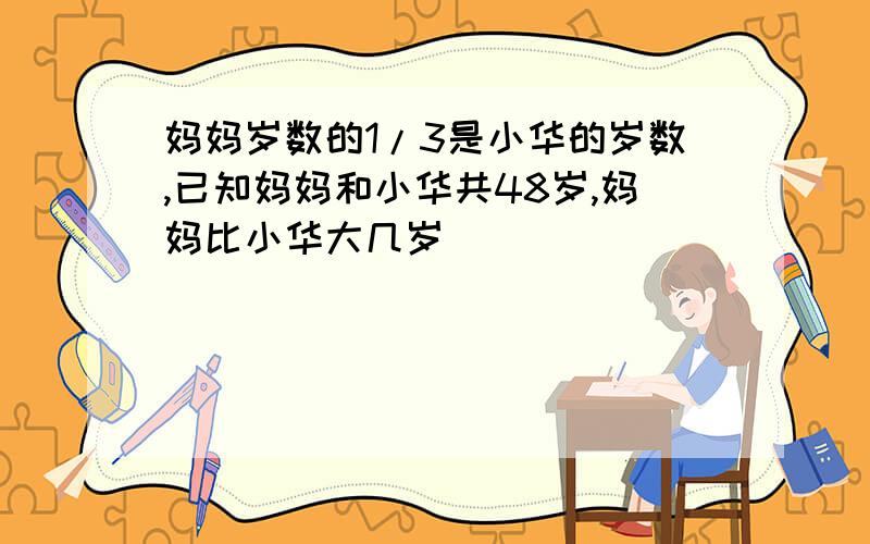 妈妈岁数的1/3是小华的岁数,已知妈妈和小华共48岁,妈妈比小华大几岁