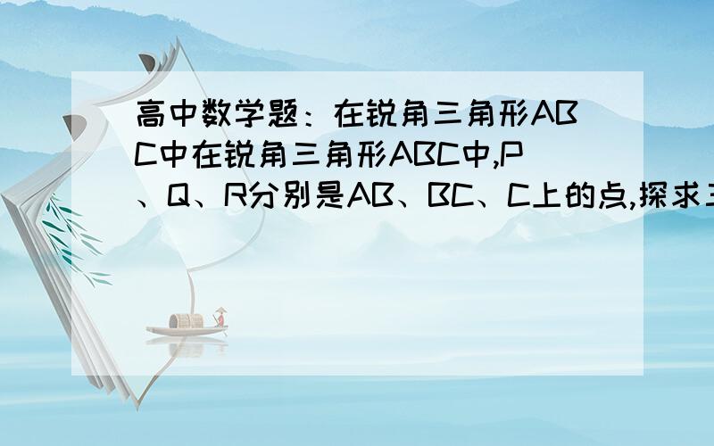 高中数学题：在锐角三角形ABC中在锐角三角形ABC中,P、Q、R分别是AB、BC、C上的点,探求三角形PQR的周长取最小值是P、Q、R的位置.我要过程，中点这个我也知道啊！