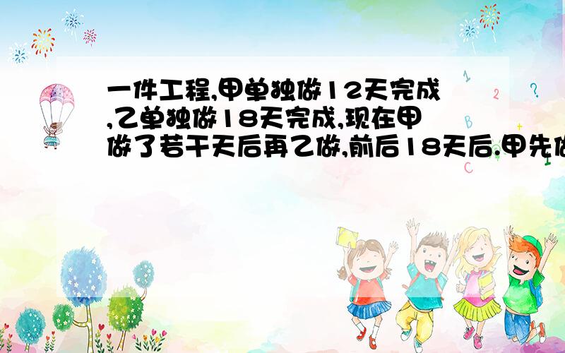 一件工程,甲单独做12天完成,乙单独做18天完成,现在甲做了若干天后再乙做,前后18天后.甲先做了多少天