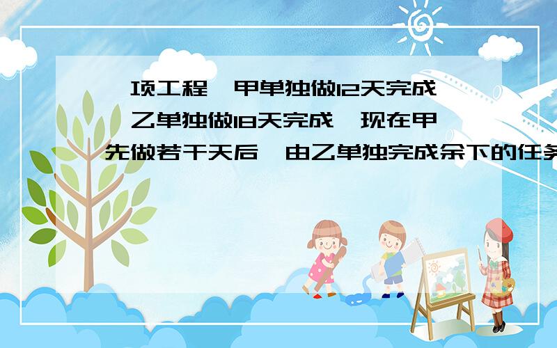 一项工程,甲单独做12天完成,乙单独做18天完成,现在甲先做若干天后,由乙单独完成余下的任务,这样　前后共用了16天,甲先做了多少天?