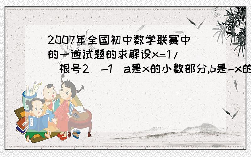 2007年全国初中数学联赛中的一道试题的求解设x=1/[(根号2）-1]a是x的小数部分,b是-x的小数部分,则a^3 +b^3 +3ab等于多少?求详解特别是b值的求解a、b的取值和答案我是和你们一样的不过答案上b的