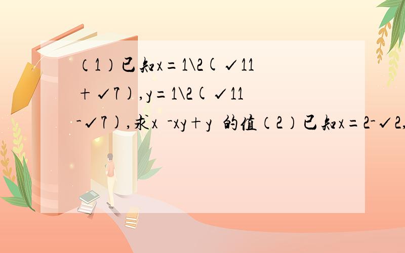 （1）已知x=1\2(√11+√7),y=1\2(√11-√7),求x²-xy+y²的值（2）已知x=2-√2,求（1\x²-2x-1\x²-4x+4）除以2\x²-2x的值明天8点之前要用