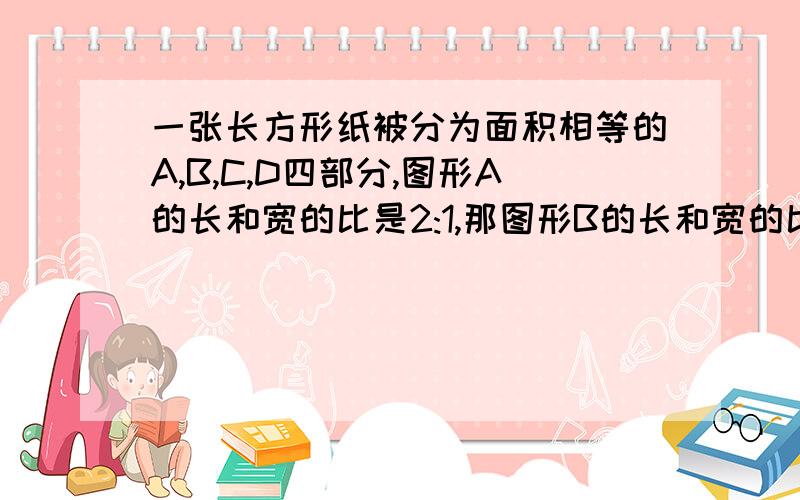 一张长方形纸被分为面积相等的A,B,C,D四部分,图形A的长和宽的比是2:1,那图形B的长和宽的比是多少?