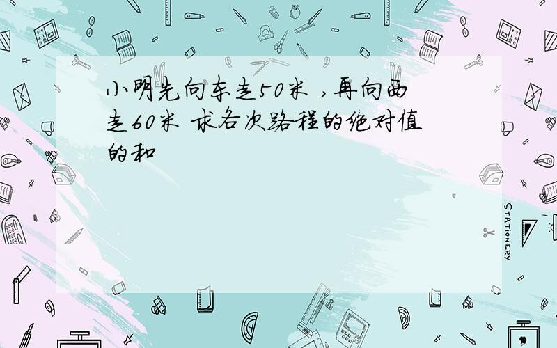 小明先向东走50米 ,再向西走60米 求各次路程的绝对值的和