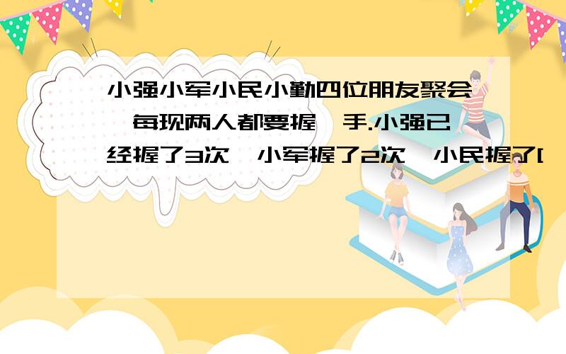 小强小军小民小勤四位朋友聚会,每现两人都要握一手.小强已经握了3次,小军握了2次,小民握了[  ]次,还要和[ ]握手.{写出解题过程}