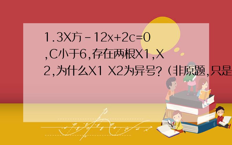 1.3X方-12x+2c=0,C小于6,存在两根X1,X2,为什么X1 X2为异号?（非原题,只是针对这么个知识点）2.F(X)=2/(X-M)在区间（1,正无穷）上是减函数.M的取值范围!