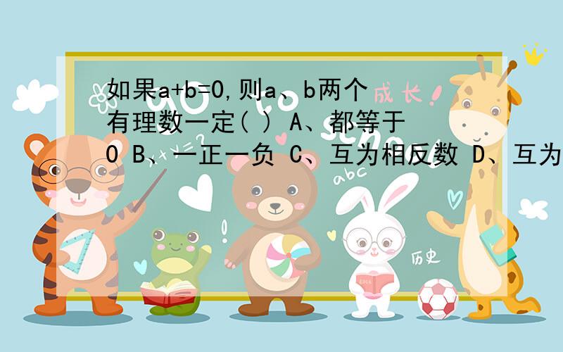 如果a+b=0,则a、b两个有理数一定( ) A、都等于0 B、一正一负 C、互为相反数 D、互为倒数