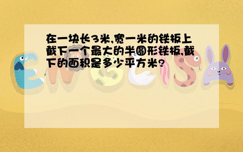 在一块长3米,宽一米的铁板上截下一个最大的半圆形铁板,截下的面积是多少平方米?