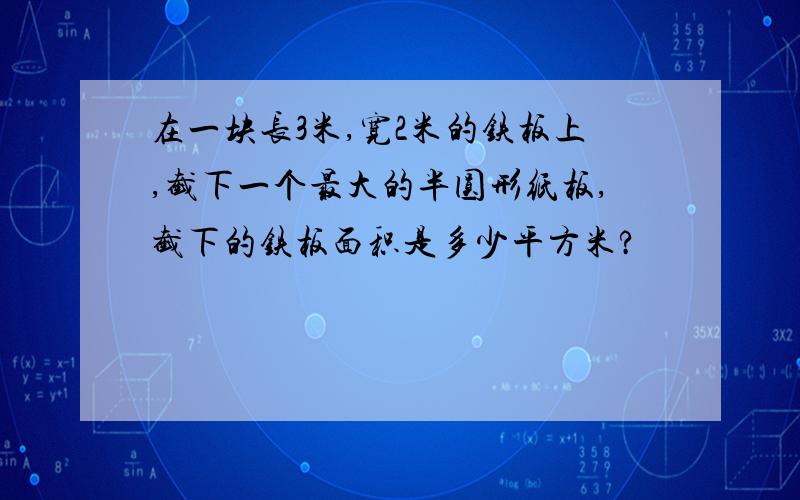 在一块长3米,宽2米的铁板上,截下一个最大的半圆形纸板,截下的铁板面积是多少平方米?