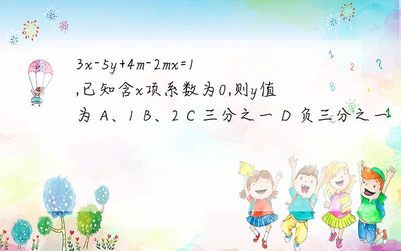 3x-5y+4m-2mx=1,已知含x项系数为0,则y值为 A、1 B、2 C 三分之一 D 负三分之一