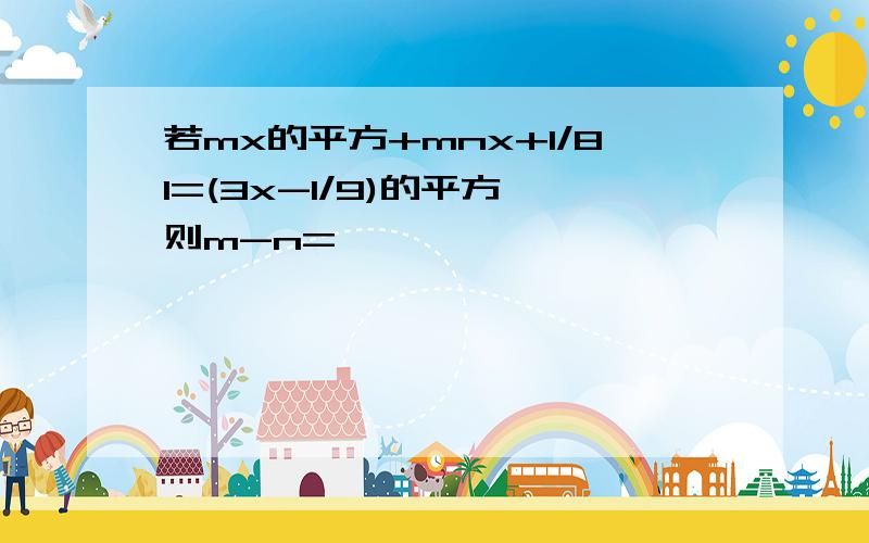 若mx的平方+mnx+1/81=(3x-1/9)的平方,则m-n=