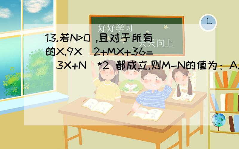 13.若N>0 ,且对于所有的X,9X^2+MX+36=(3X+N)*2 都成立,则M-N的值为：A.24 B.30 C.36 D.42