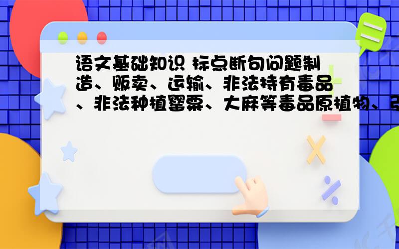 语文基础知识 标点断句问题制造、贩卖、运输、非法持有毒品、非法种植罂粟、大麻等毒品原植物、引诱、教唆他人吸食、注射毒品等,都作了严厉的处罚规定.我认为原植物 后面应该是逗号