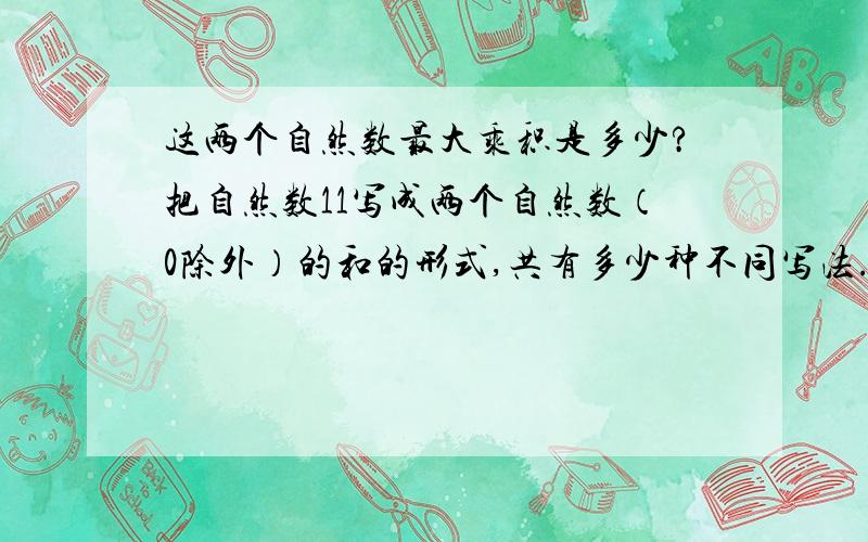 这两个自然数最大乘积是多少?把自然数11写成两个自然数（0除外）的和的形式,共有多少种不同写法.