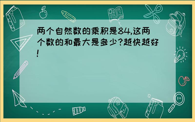 两个自然数的乘积是84,这两个数的和最大是多少?越快越好!