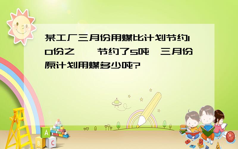 某工厂三月份用煤比计划节约10份之一,节约了5吨,三月份原计划用煤多少吨?