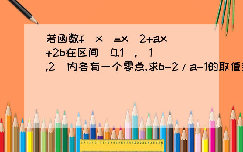 若函数f(x)=x^2+ax+2b在区间（0,1）,（1,2）内各有一个零点,求b-2/a-1的取值范围