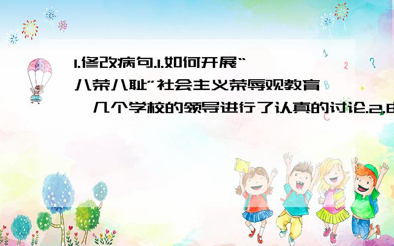 1.修改病句.1.如何开展“八荣八耻”社会主义荣辱观教育,几个学校的领导进行了认真的讨论.2.由于实行了责任制,这个工厂的生产水平逐年增长.2.转换句.同学王强的妈妈委托你转告班主任：