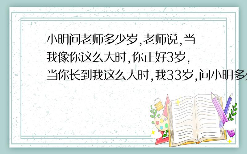 小明问老师多少岁,老师说,当我像你这么大时,你正好3岁,当你长到我这么大时,我33岁,问小明多少岁?