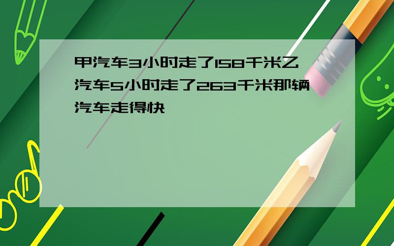 甲汽车3小时走了158千米乙汽车5小时走了263千米那辆汽车走得快