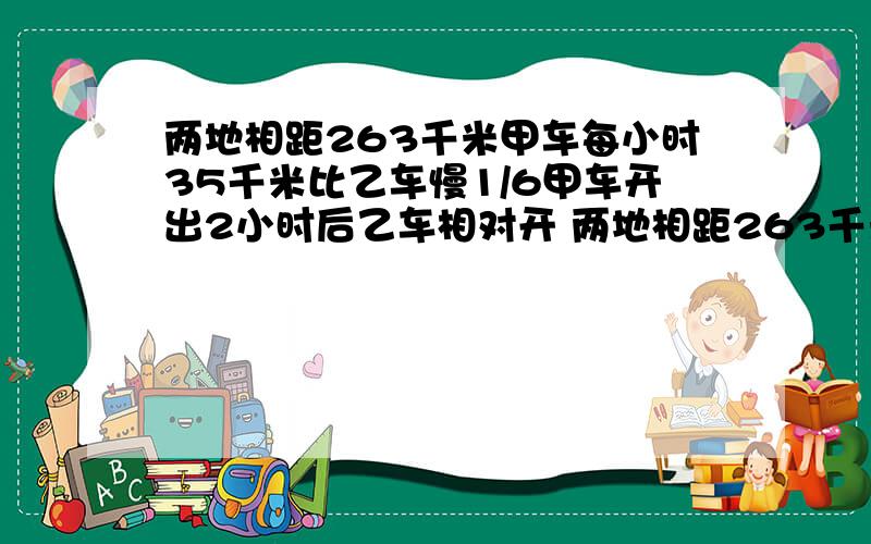 两地相距263千米甲车每小时35千米比乙车慢1/6甲车开出2小时后乙车相对开 两地相距263千米甲车每小时35两地相距263千米甲车每小时35千米比乙车慢1/6甲车开出2小时后乙车相对开出几小时相距3