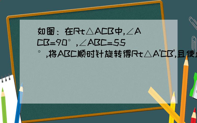 如图：在Rt△ACB中,∠ACB=90°,∠ABC=55°,将ABC顺时针旋转得Rt△A'CB',且使点B恰好在A'B'上,设A'C交AB于点D,求∠BDC的度数