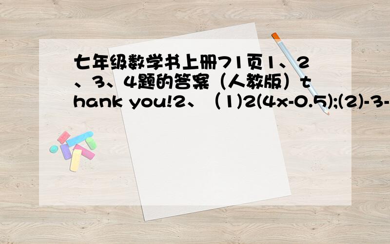 七年级数学书上册71页1、2、3、4题的答案（人教版）thank you!2、（1)2(4x-0.5);(2)-3-x-(1-六分之一x);(3)-x+(2x-2)-(3x+5);(4)3a平方+a平方-（2a平方-2a）+（3a-a平方）3、计算 （1）（5a+4c+7b）+（5c-3b-6a）；