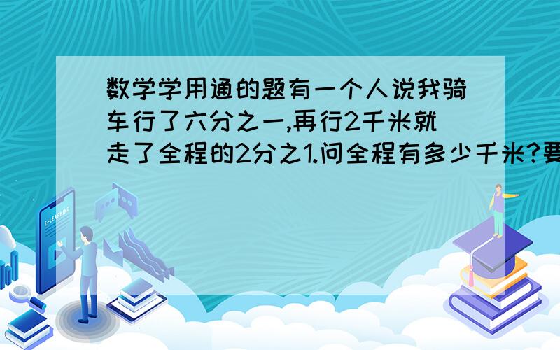 数学学用通的题有一个人说我骑车行了六分之一,再行2千米就走了全程的2分之1.问全程有多少千米?要有算式