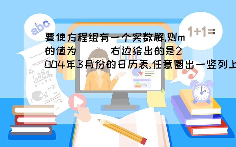 要使方程组有一个实数解,则m的值为（ ） 右边给出的是2004年3月份的日历表,任意圈出一竖列上相邻的三个要使方程组有一个实数解,则m的值为（ ）右边给出的是2004年3月份的日历表,任意圈出