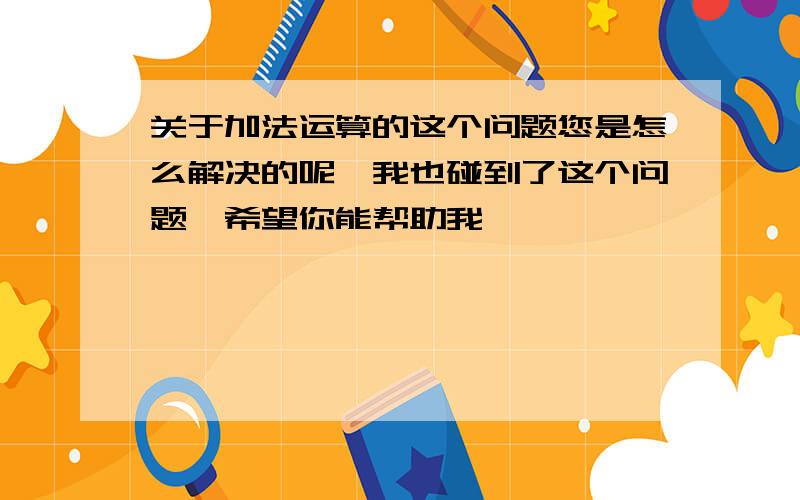 关于加法运算的这个问题您是怎么解决的呢,我也碰到了这个问题,希望你能帮助我,