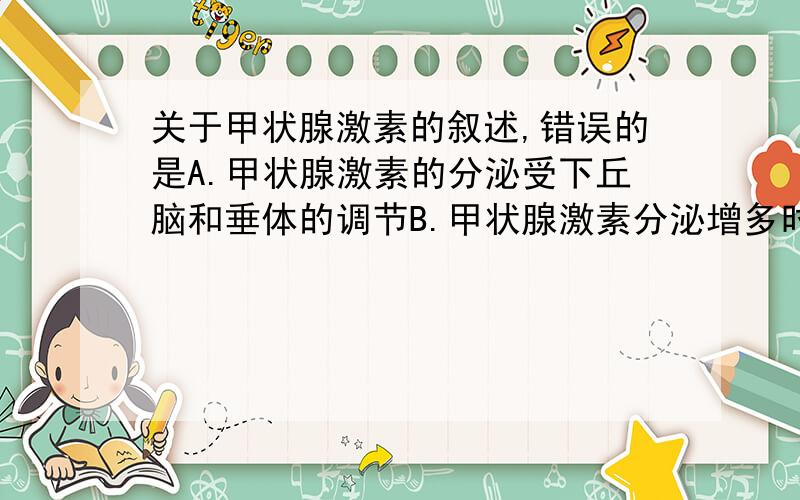 关于甲状腺激素的叙述,错误的是A.甲状腺激素的分泌受下丘脑和垂体的调节B.甲状腺激素分泌增多时,机体耗氧量和产热量都增加C.促甲状腺激素只作用于甲状腺,而甲状腺激素可作用于多种器