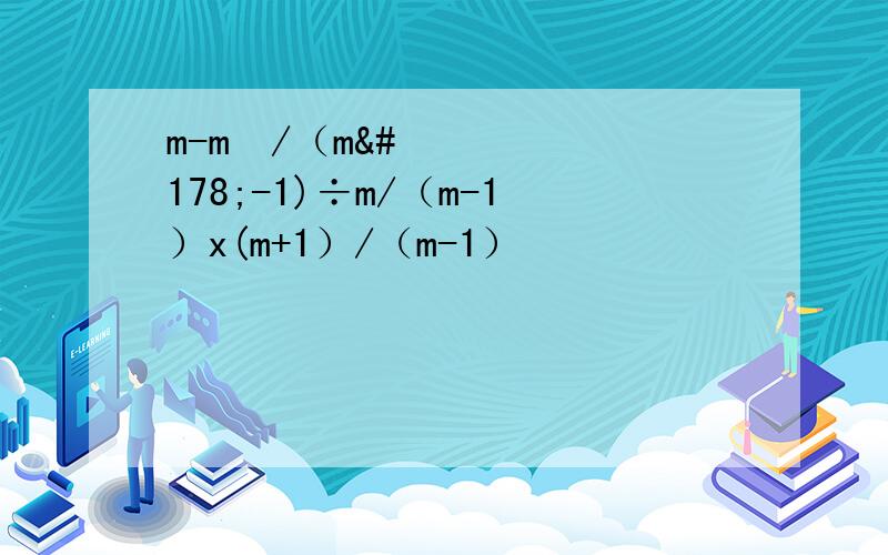 m-m²/（m²-1)÷m/（m-1）x(m+1）/（m-1）²