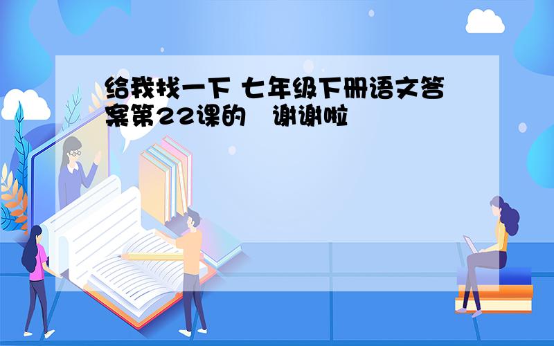 给我找一下 七年级下册语文答案第22课的   谢谢啦