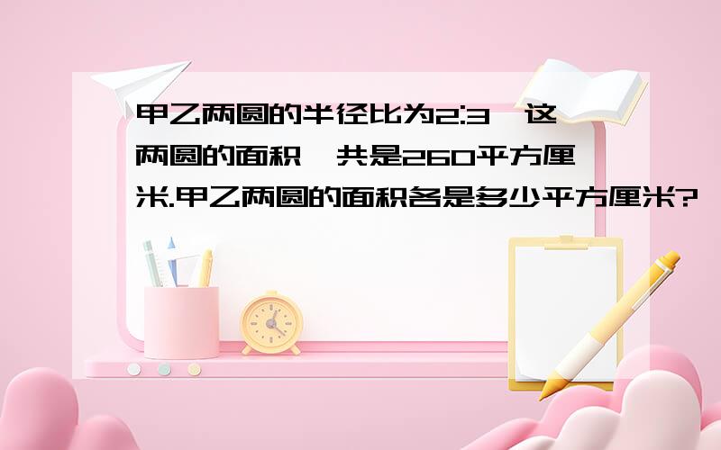 甲乙两圆的半径比为2:3,这两圆的面积一共是260平方厘米.甲乙两圆的面积各是多少平方厘米?