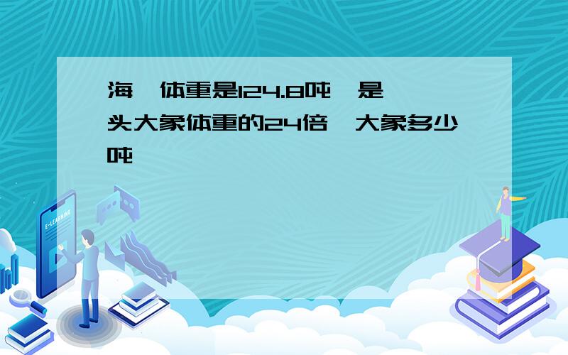 海豚体重是124.8吨,是一头大象体重的24倍,大象多少吨