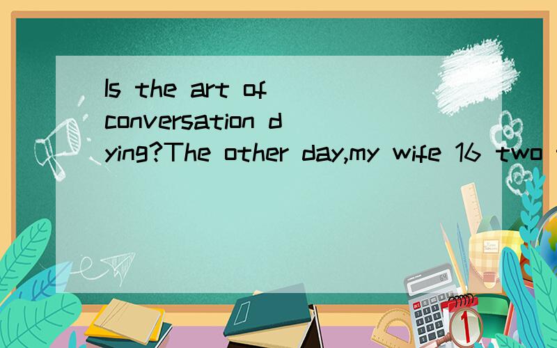 Is the art of conversation dying?The other day,my wife 16 two teenage children did something we haven’t 17 for ages.It didn’t require the Internet,a TV screen,batteries… or anything else for that matter.But we all 18 it so much we’re thinking