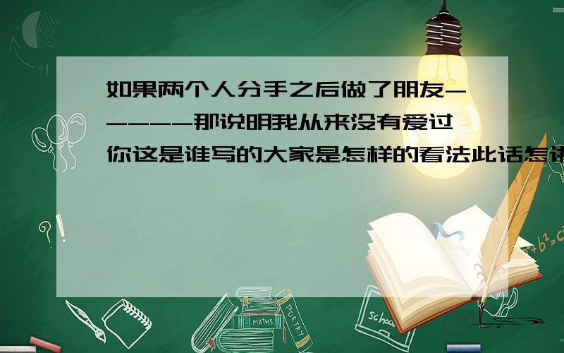 如果两个人分手之后做了朋友-----那说明我从来没有爱过你这是谁写的大家是怎样的看法此话怎讲谁能告诉我?2,如果两个人分手之后依旧可以做朋友做的事-----那说明我想让你记住我!3,如果两