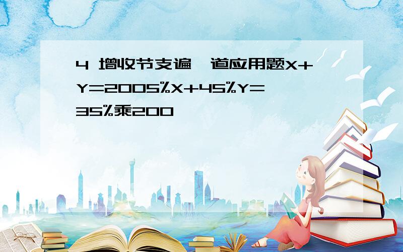 4 增收节支遍一道应用题X+Y=2005%X+45%Y=35%乘200