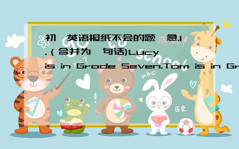 初一英语报纸不会的题,急.1.（合并为一句话)Lucy is in Grade Seven.Tom is in Grade Seven,too.2.The （ ） are Peter’s.Please give （ ） to him.A.pencils；themB.pencil；itC.pencils；theyD.pencil；its